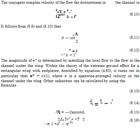 Подпись: The conjugate complex velocity of the flow far downstream in the channel is d«V.v Ь~1 iZm= Ь + ґ (8.10) It follows from (8.9) and (8.10) that , A d — cot 2 (8.11) * ь-1 v° b + 1' (8.12) The magnitude of v* is determined by matching the local flow to the flow in the channel under the wing. Within the theory of the extreme ground effect for a rectangular wing with endplates, described by equation (4.65), it turns out in particular that u* = г)(1), where v is a spanwise-averaged velocity in the channel under the wing. Other unknowns can be calculated by using the formulas (8.13) * 0 1 IKT II 1454 (8.14) /3j = —2arccotd, (8.15) 2Jrj !>’ + <?_ 2 1 7Г 1 +d2 ~ 7Г J’ (8.16) 