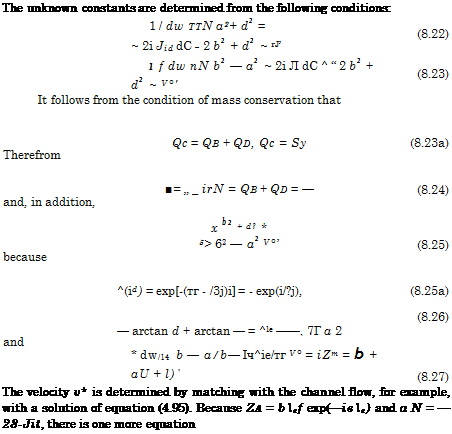Подпись: The unknown constants are determined from the following conditions: 1 / dw TTN a2+ d2 = ~ 2i Jid dC _ 2 b2 + d2 ~ rJ’ (8.22) 1 f dw nN b2 — a2 ~ 2i Л dC ^ “ 2 b2 + d2 ~ V°' (8.23) It follows from the condition of mass conservation that Qc = QB + QD, Qc = Sy (8.23a) Therefrom ■= „ _ irN = QB + QD = — (8.24) and, in addition, x b2 + d? * 5> 62 — a2 V°’ (8.25) because ^(id) = ехр[-(тг - /3j)i] = - exp(i/?j), (8.25a) — arctan d + arctan — = ^le ——, 7Г a 2 (8.26) and * dw/l4 b — a/b— Іч^іе/тг V° = iZm = b + aU + l) ' (8.27) The velocity v* is determined by matching with the channel flow, for example, with a solution of equation (4.95). Because ZA = bef exp(—іве) and а N = —28-Jit, there is one more equation 